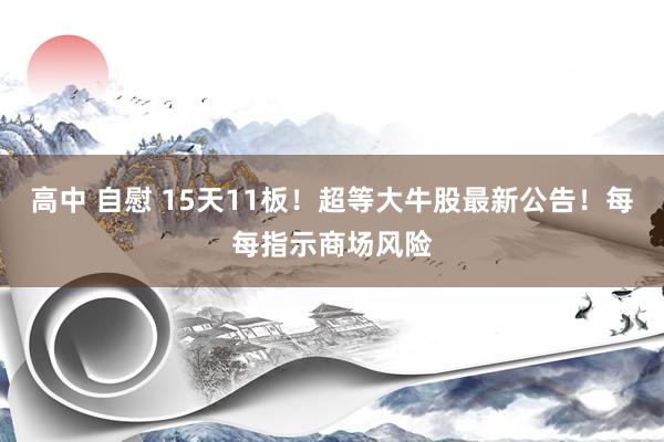 高中 自慰 15天11板！超等大牛股最新公告！每每指示商场风险