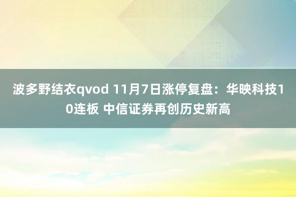 波多野结衣qvod 11月7日涨停复盘：华映科技10连板 中信证券再创历史新高