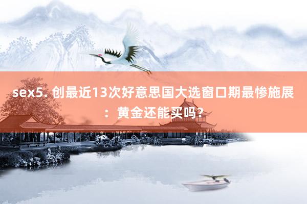 sex5. 创最近13次好意思国大选窗口期最惨施展：黄金还能买吗？