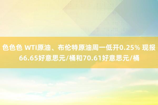 色色色 WTI原油、布伦特原油周一低开0.25% 现报66.65好意思元/桶和70.61好意思元/桶