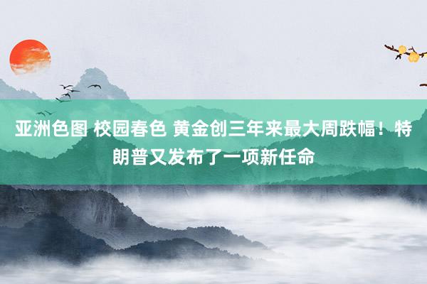 亚洲色图 校园春色 黄金创三年来最大周跌幅！特朗普又发布了一项新任命