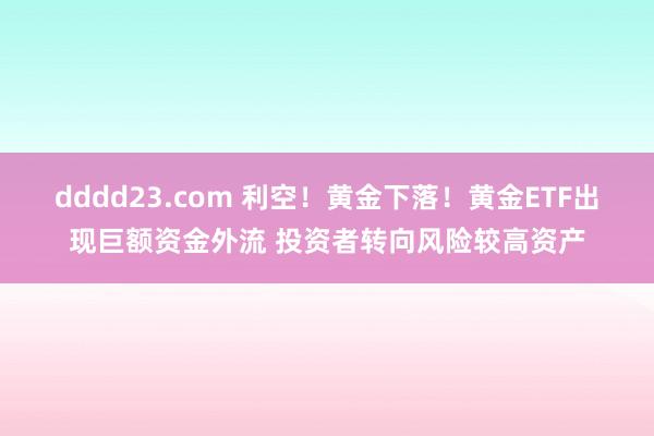 dddd23.com 利空！黄金下落！黄金ETF出现巨额资金外流 投资者转向风险较高资产