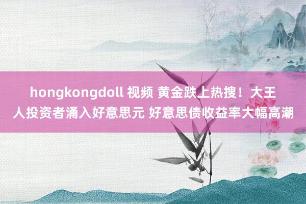 hongkongdoll 视频 黄金跌上热搜！大王人投资者涌入好意思元 好意思债收益率大幅高潮