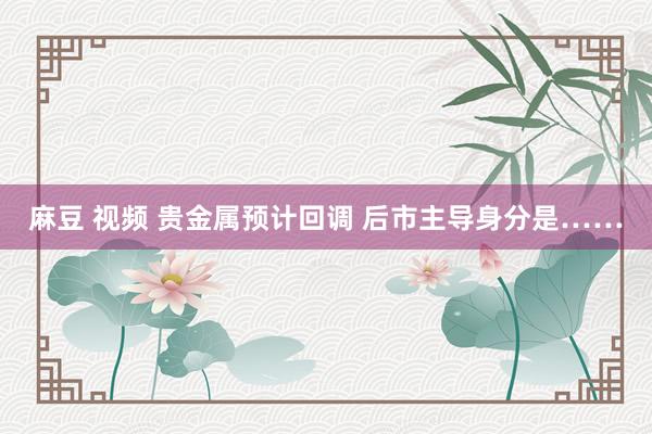 麻豆 视频 贵金属预计回调 后市主导身分是……