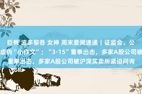 巨臀 波多黎各 女神 周末要闻速递｜证监会、公安等联手！整治股市虚伪“小作文”；“3·15”重拳出击，多家A股公司被沪深买卖所紧迫问询