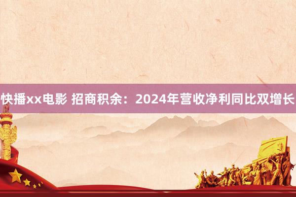 快播xx电影 招商积余：2024年营收净利同比双增长