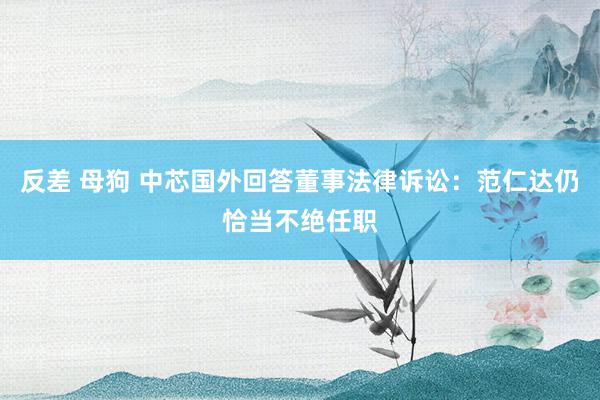反差 母狗 中芯国外回答董事法律诉讼：范仁达仍恰当不绝任职