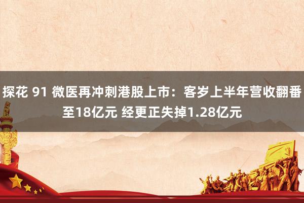 探花 91 微医再冲刺港股上市：客岁上半年营收翻番至18亿元 经更正失掉1.28亿元