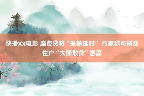 快播xx电影 糜费贷将“提额延时” 行家称可撬动住户“大额敢贷”意愿
