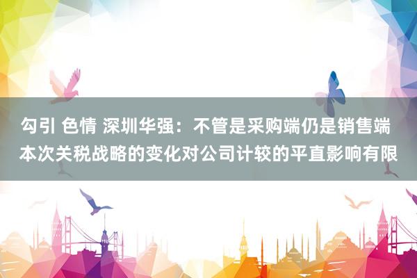 勾引 色情 深圳华强：不管是采购端仍是销售端 本次关税战略的变化对公司计较的平直影响有限