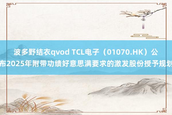 波多野结衣qvod TCL电子（01070.HK）公布2025年附带功绩好意思满要求的激发股份授予规划