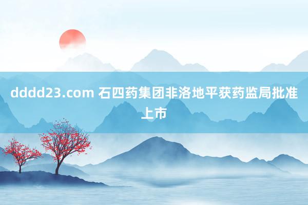 dddd23.com 石四药集团非洛地平获药监局批准上市