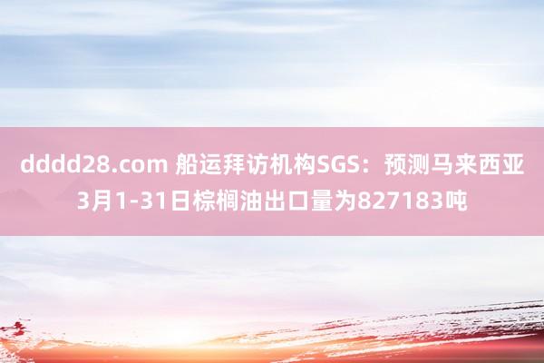 dddd28.com 船运拜访机构SGS：预测马来西亚3月1-31日棕榈油出口量为827183吨